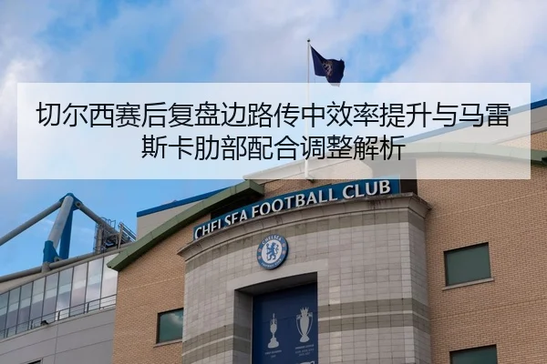 切尔西赛后复盘边路传中效率提升与马雷斯卡肋部配合调整解析