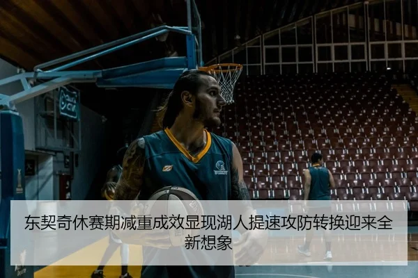 东契奇休赛期减重成效显现湖人提速攻防转换迎来全新想象