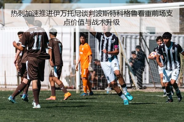 热刺加速推进伊万托尼谈判波斯特科格鲁看重前场支点价值与战术升级