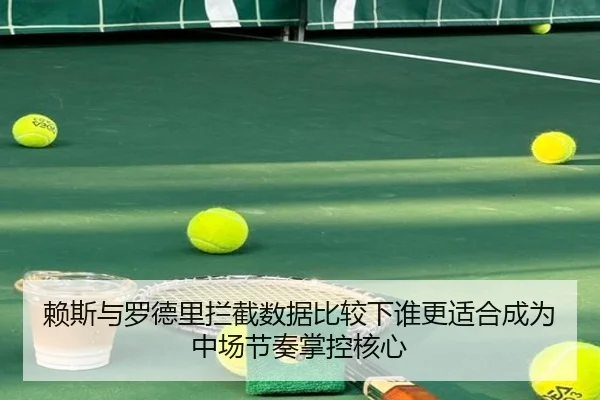 赖斯与罗德里拦截数据比较下谁更适合成为中场节奏掌控核心